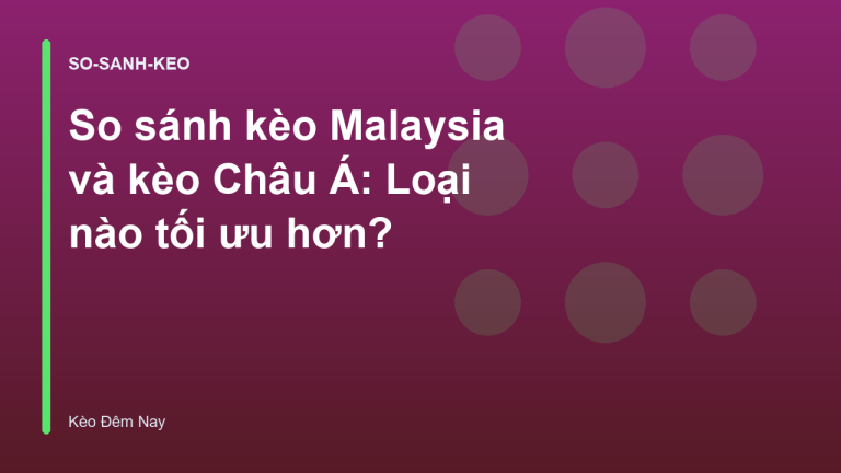 So sánh kèo Malaysia và kèo Châu Á: Loại nào tối ưu hơn?