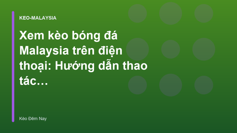 Xem kèo bóng đá Malaysia trên điện thoại: Hướng dẫn thao tác nhanh - Kèo Đêm Nay