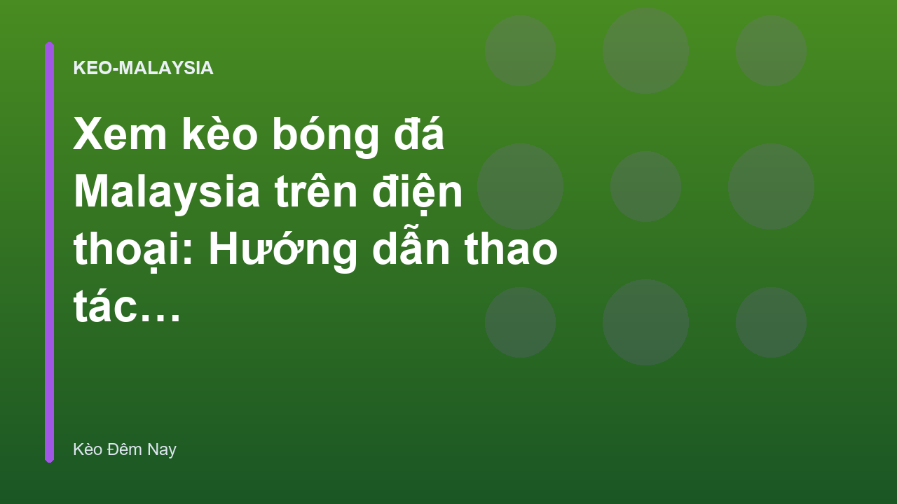 Xem kèo bóng đá Malaysia trên điện thoại: Hướng dẫn thao tác nhanh - Kèo Đêm Nay